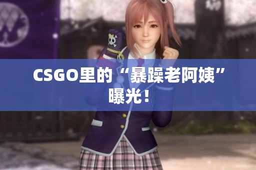 CSGO里的“暴躁老阿姨”曝光！