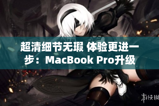 超清细节无瑕 体验更进一步：MacBook Pro升级