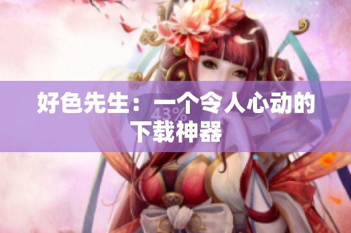 好色先生：一个令人心动的下载神器