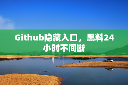 Github隐藏入口，黑料24小时不间断