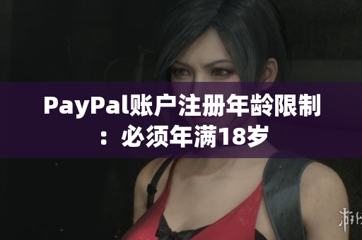 PayPal账户注册年龄限制：必须年满18岁