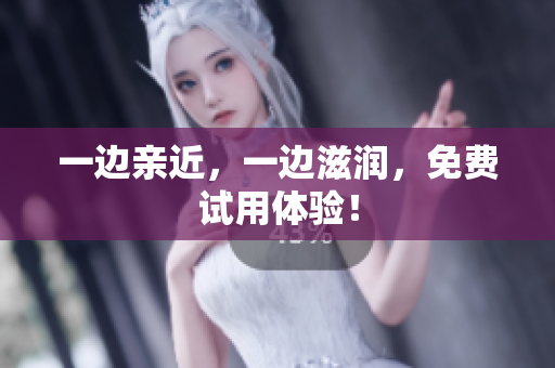 一边亲近，一边滋润，免费试用体验！