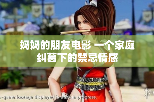 妈妈的朋友电影 一个家庭纠葛下的禁忌情感