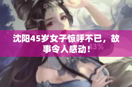 沈阳45岁女子惊呼不已，故事令人感动！