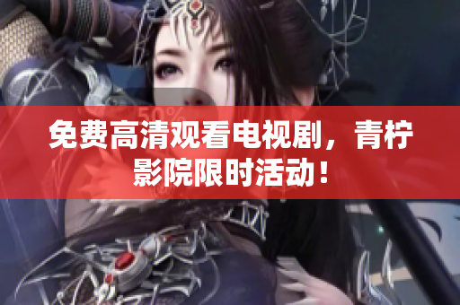 免费高清观看电视剧，青柠影院限时活动！