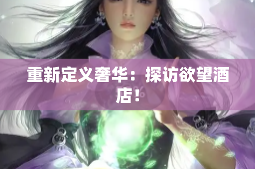 重新定义奢华：探访欲望酒店！
