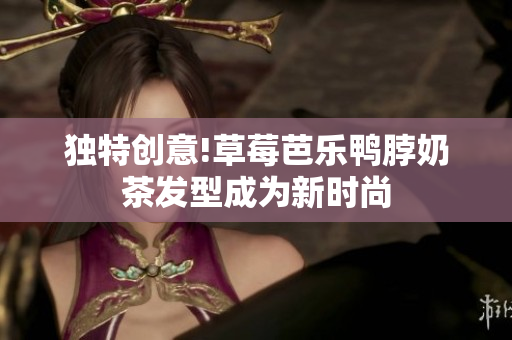 独特创意!草莓芭乐鸭脖奶茶发型成为新时尚