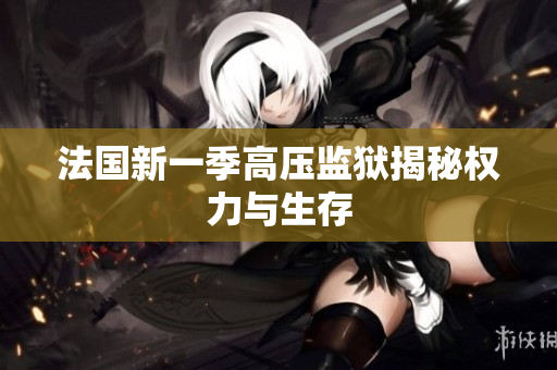法国新一季高压监狱揭秘权力与生存