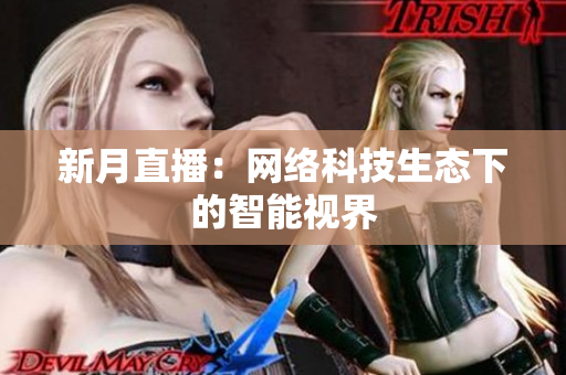 新月直播：网络科技生态下的智能视界