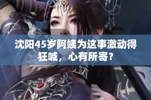 沈阳45岁阿姨为这事激动得狂喊，心有所寄？