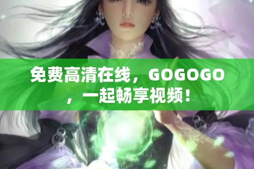 免费高清在线，GOGOGO，一起畅享视频！
