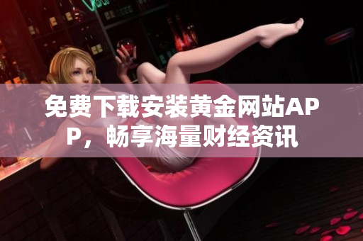 免费下载安装黄金网站APP，畅享海量财经资讯
