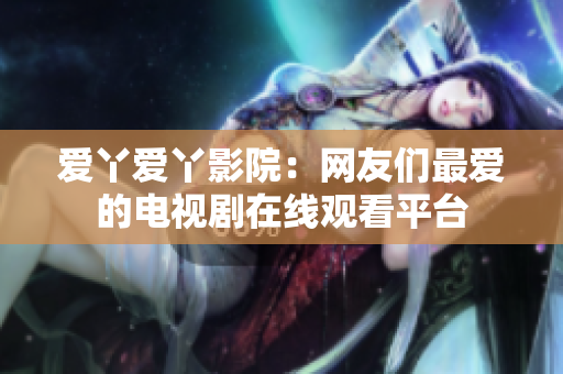 爱丫爱丫影院：网友们最爱的电视剧在线观看平台