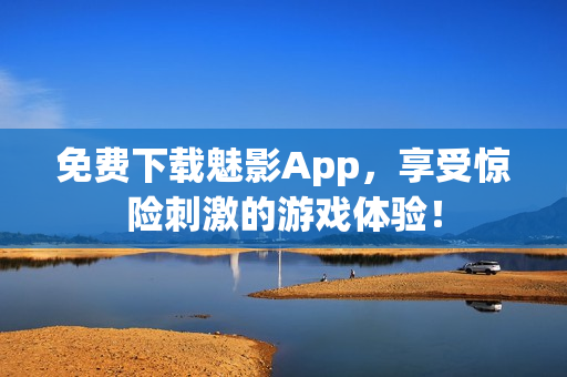 免费下载魅影App，享受惊险刺激的游戏体验！