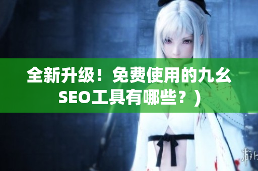 全新升级！免费使用的九幺SEO工具有哪些？)