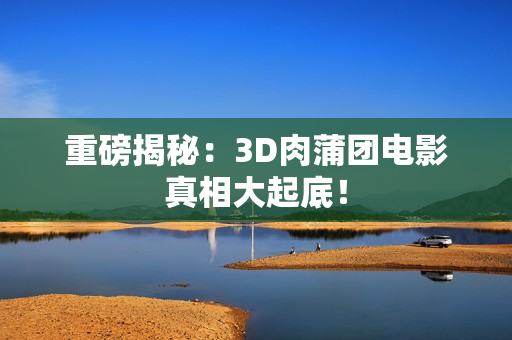 重磅揭秘：3D肉蒲团电影真相大起底！