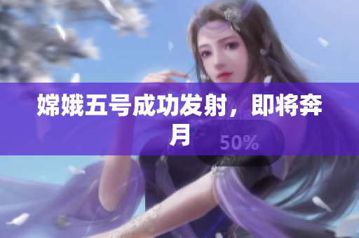 嫦娥五号成功发射，即将奔月