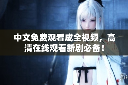 中文免费观看成全视频，高清在线观看新剧必备！
