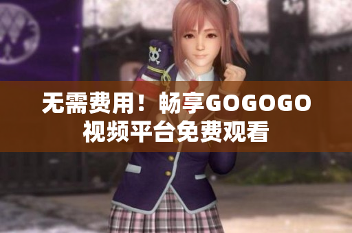 无需费用！畅享GOGOGO视频平台免费观看