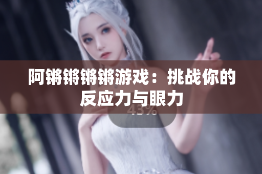阿锵锵锵锵游戏：挑战你的反应力与眼力