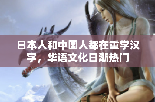 日本人和中国人都在重学汉字，华语文化日渐热门