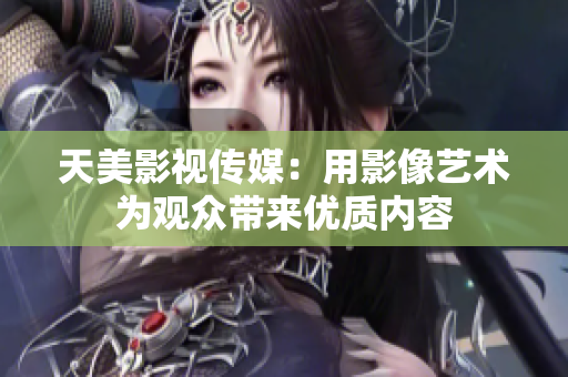 天美影视传媒：用影像艺术为观众带来优质内容