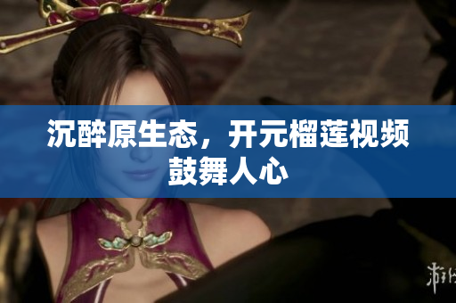 沉醉原生态，开元榴莲视频鼓舞人心