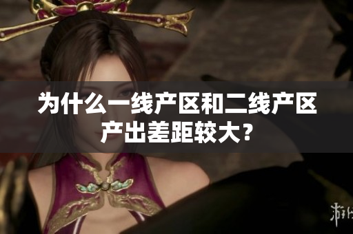 为什么一线产区和二线产区产出差距较大？