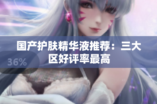 国产护肤精华液推荐：三大区好评率最高