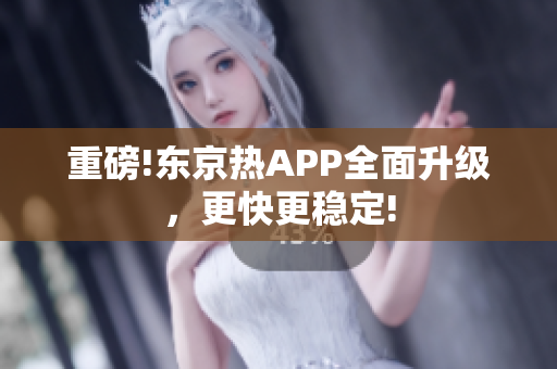 重磅!东京热APP全面升级，更快更稳定!