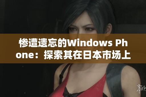 惨遭遗忘的Windows Phone：探索其在日本市场上的历史