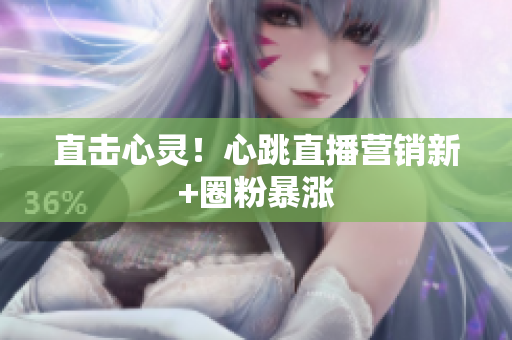 直击心灵！心跳直播营销新+圈粉暴涨