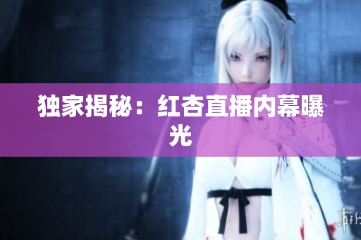 独家揭秘：红杏直播内幕曝光