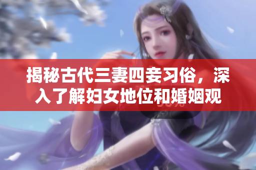 揭秘古代三妻四妾习俗，深入了解妇女地位和婚姻观