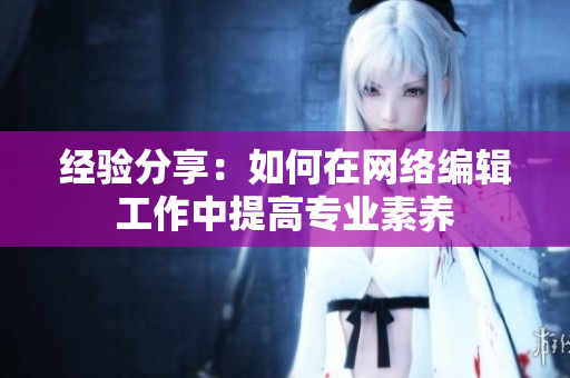 经验分享：如何在网络编辑工作中提高专业素养