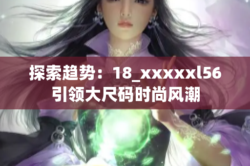 探索趋势：18_xxxxxl56引领大尺码时尚风潮