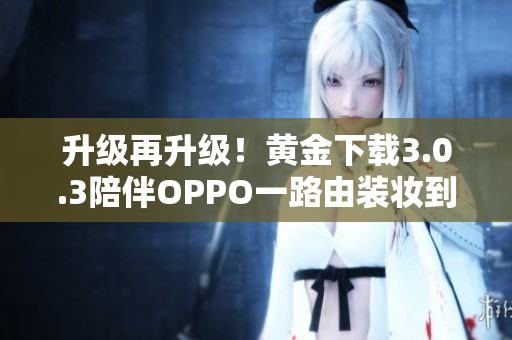 升级再升级！黄金下载3.0.3陪伴OPPO一路由装妆到2023