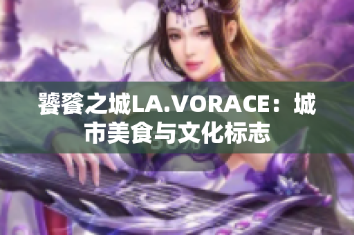 饕餮之城LA.VORACE：城市美食与文化标志