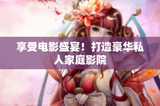 享受电影盛宴！打造豪华私人家庭影院