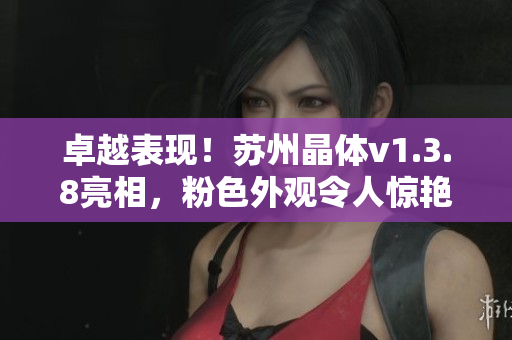 卓越表现！苏州晶体v1.3.8亮相，粉色外观令人惊艳