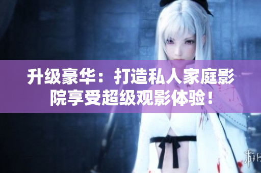 升级豪华：打造私人家庭影院享受超级观影体验！