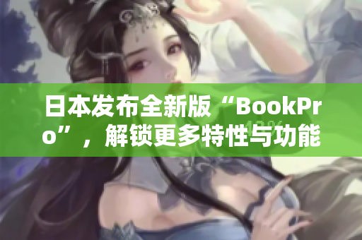 日本发布全新版“BookPro”，解锁更多特性与功能
