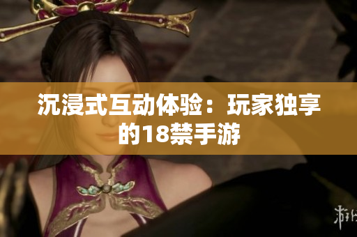 沉浸式互动体验：玩家独享的18禁手游