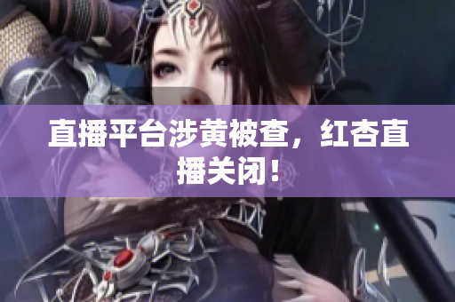 直播平台涉黄被查，红杏直播关闭！