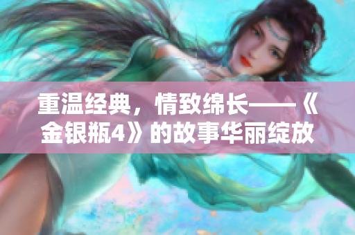 重温经典，情致绵长——《金银瓶4》的故事华丽绽放
