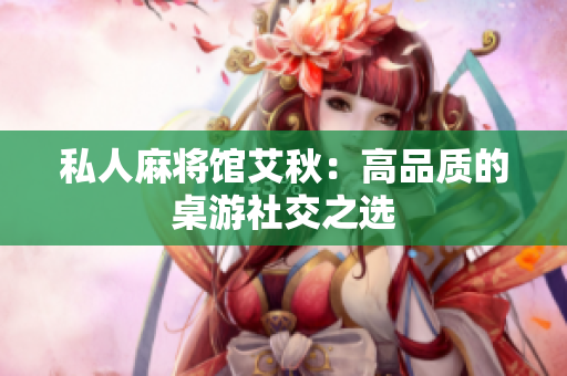 私人麻将馆艾秋：高品质的桌游社交之选