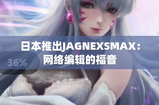 日本推出JAGNEXSMAX：网络编辑的福音