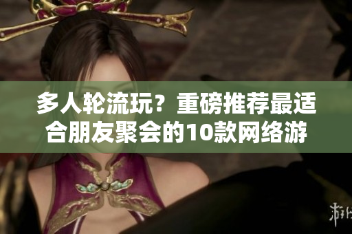 多人轮流玩？重磅推荐最适合朋友聚会的10款网络游戏