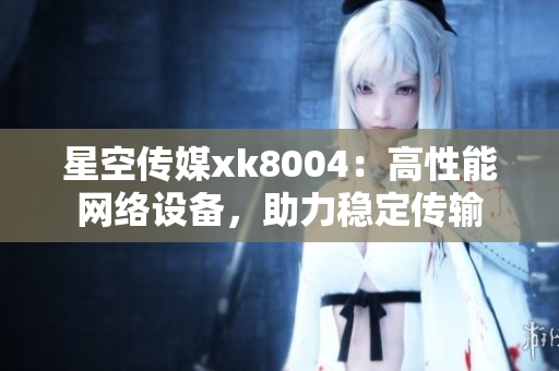 星空传媒xk8004：高性能网络设备，助力稳定传输