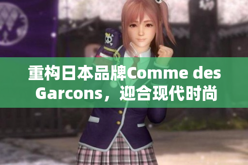 重构日本品牌Comme des Garcons，迎合现代时尚.